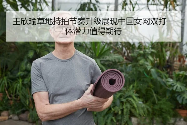 王欣瑜草地持拍节奏升级展现中国女网双打一体潜力值得期待